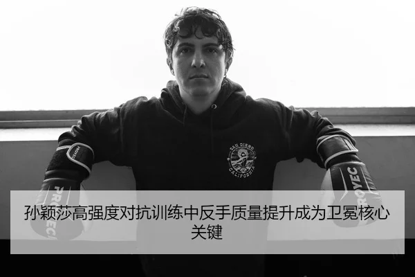 孙颖莎高强度对抗训练中反手质量提升成为卫冕核心关键