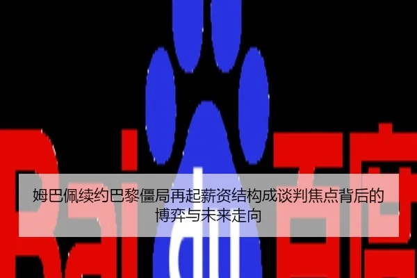 姆巴佩续约巴黎僵局再起薪资结构成谈判焦点背后的博弈与未来走向