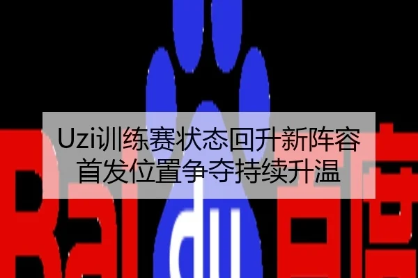 Uzi训练赛状态回升新阵容首发位置争夺持续升温